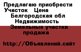 Предлагаю приобрести. Участок › Цена ­ 250 000 - Белгородская обл. Недвижимость » Земельные участки продажа   